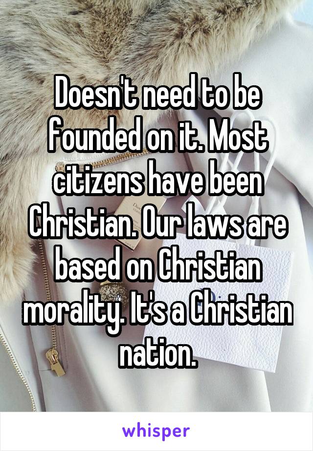 Doesn't need to be founded on it. Most citizens have been Christian. Our laws are based on Christian morality. It's a Christian nation.