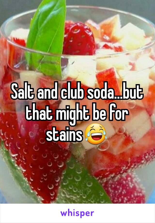 Salt and club soda...but that might be for stains😂