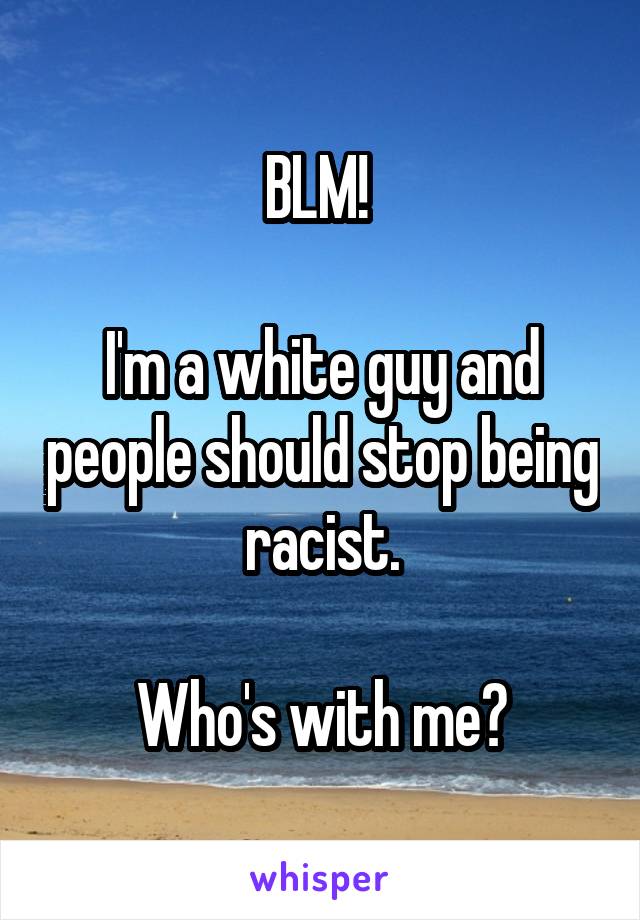 BLM! 

I'm a white guy and people should stop being racist.

Who's with me?
