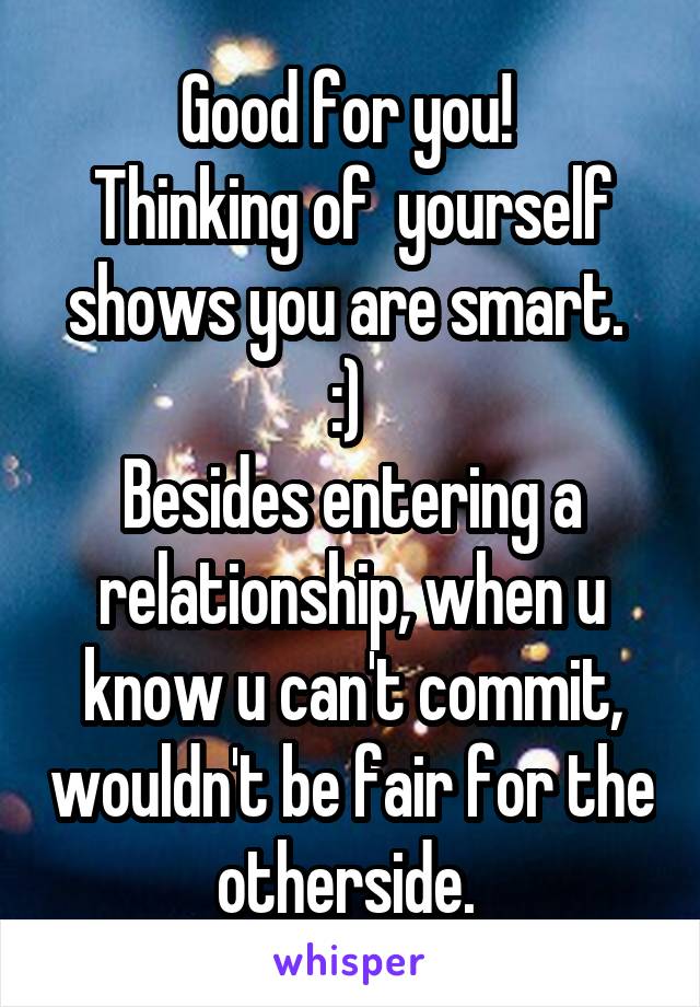 Good for you! 
Thinking of  yourself shows you are smart. 
:) 
Besides entering a relationship, when u know u can't commit, wouldn't be fair for the otherside. 