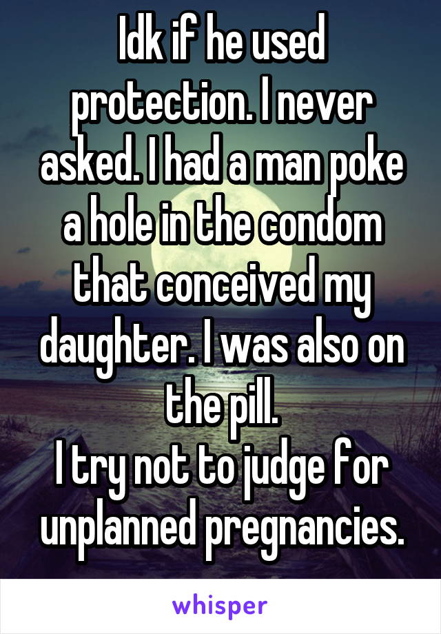 Idk if he used protection. I never asked. I had a man poke a hole in the condom that conceived my daughter. I was also on the pill.
I try not to judge for unplanned pregnancies.
