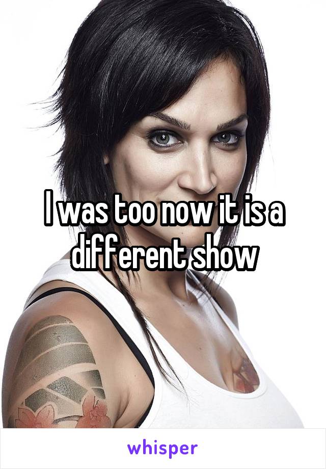 I was too now it is a different show