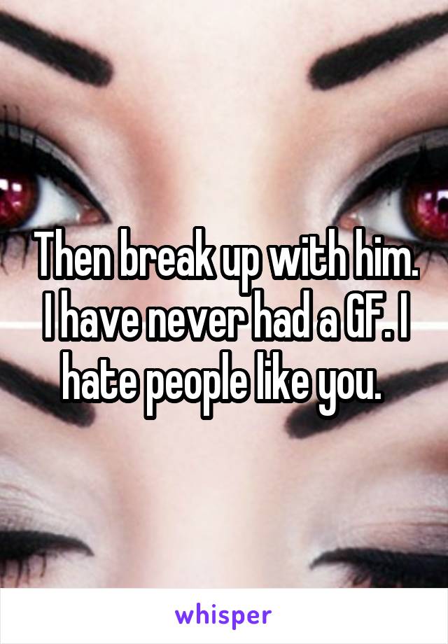 Then break up with him. I have never had a GF. I hate people like you. 