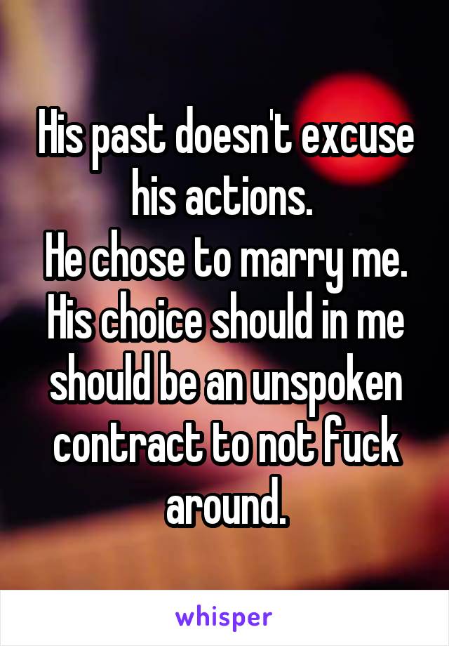 His past doesn't excuse his actions. 
He chose to marry me. His choice should in me should be an unspoken contract to not fuck around.