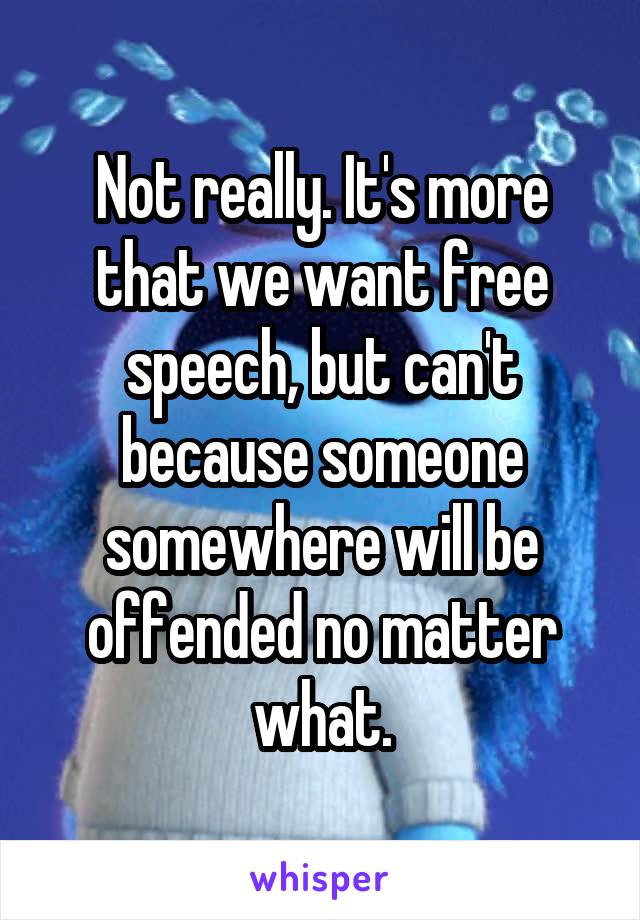Not really. It's more that we want free speech, but can't because someone somewhere will be offended no matter what.