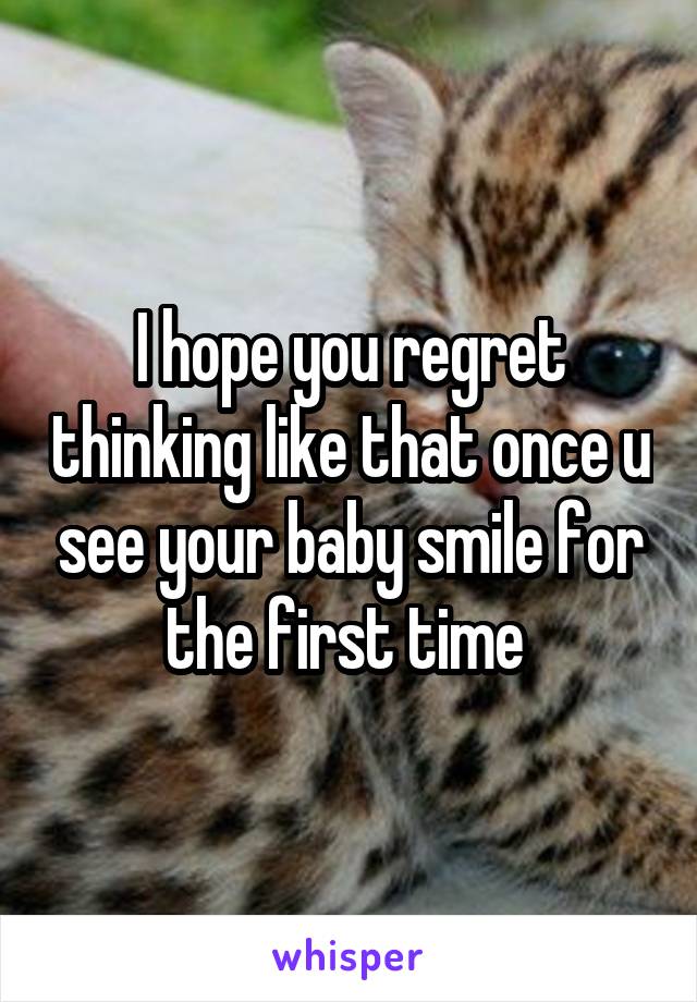 I hope you regret thinking like that once u see your baby smile for the first time 