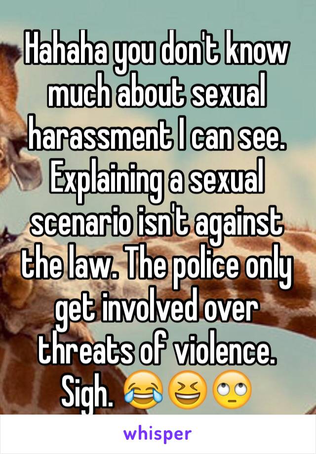 Hahaha you don't know much about sexual harassment I can see. Explaining a sexual scenario isn't against the law. The police only get involved over threats of violence. Sigh. 😂😆🙄