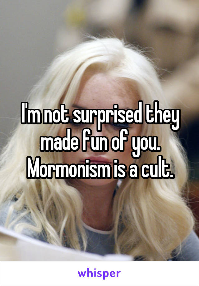 I'm not surprised they made fun of you. Mormonism is a cult.