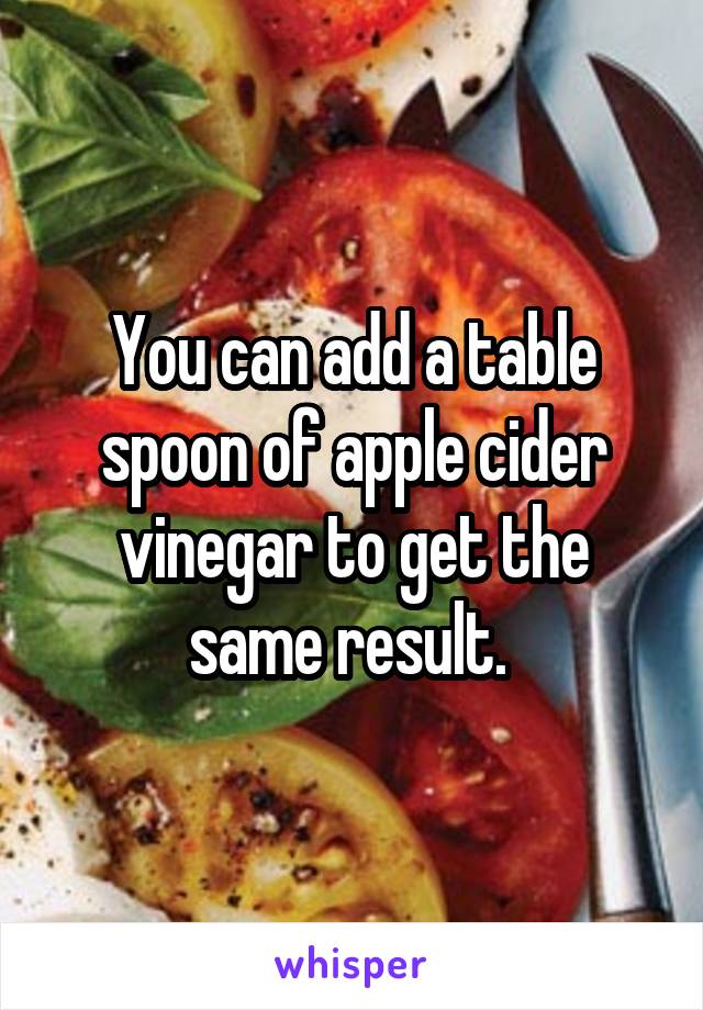 You can add a table spoon of apple cider vinegar to get the same result. 