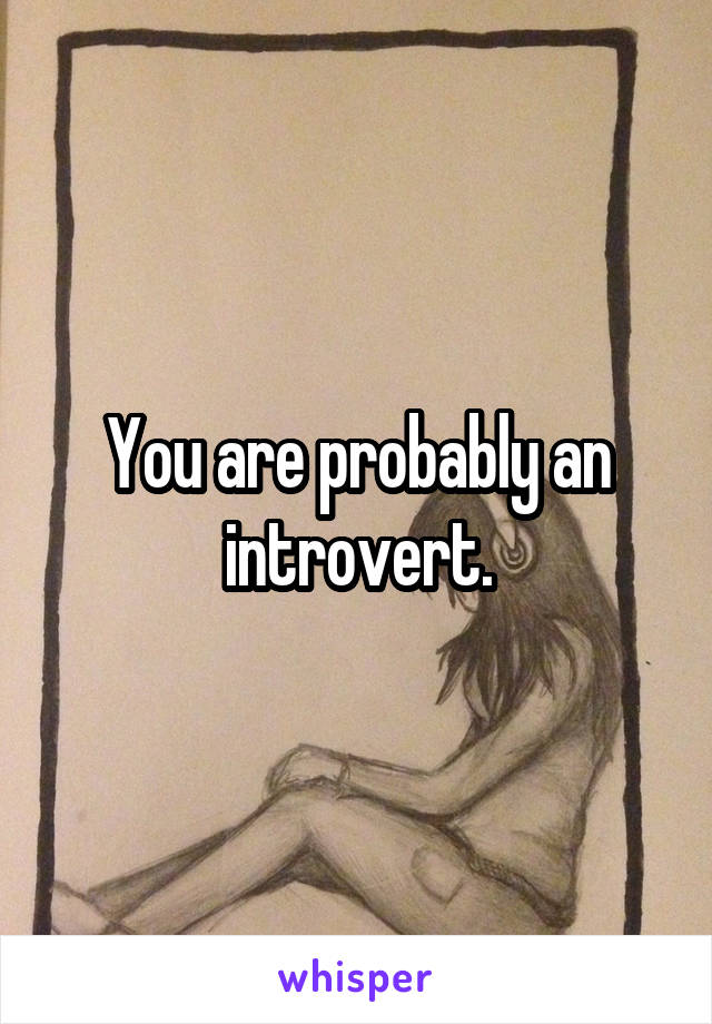 You are probably an introvert.