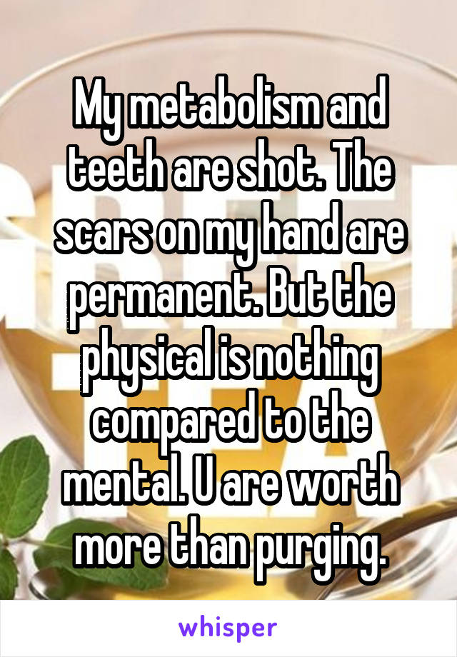 My metabolism and teeth are shot. The scars on my hand are permanent. But the physical is nothing compared to the mental. U are worth more than purging.