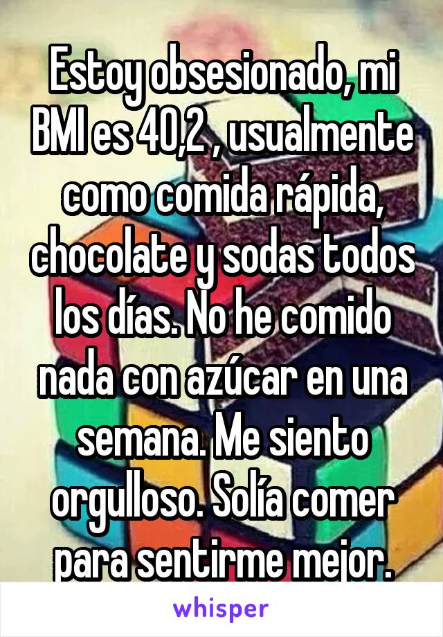 Estoy obsesionado, mi BMI es 40,2 , usualmente como comida rápida, chocolate y sodas todos los días. No he comido nada con azúcar en una semana. Me siento orgulloso. Solía comer para sentirme mejor.