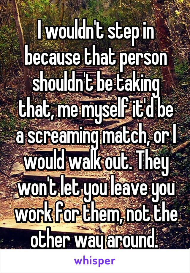 I wouldn't step in because that person shouldn't be taking that, me myself it'd be a screaming match, or I would walk out. They won't let you leave you work for them, not the other way around. 