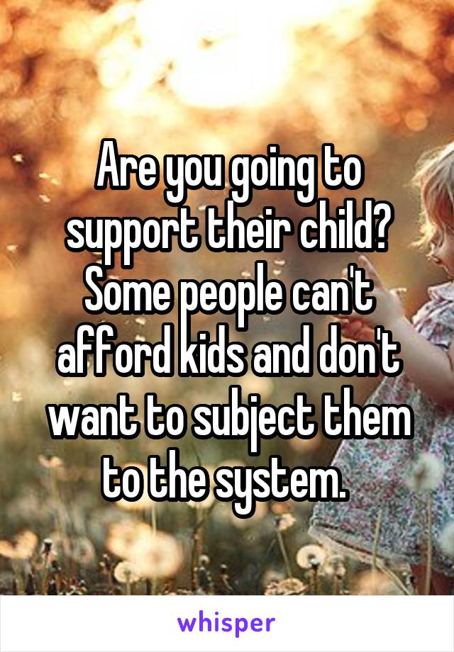 Are you going to support their child? Some people can't afford kids and don't want to subject them to the system. 