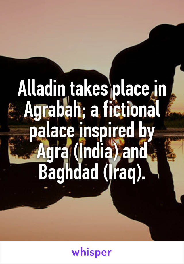 Alladin takes place in Agrabah; a fictional palace inspired by Agra (India) and Baghdad (Iraq).