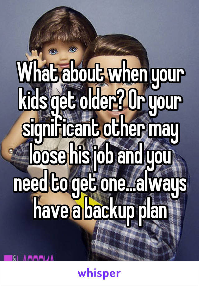 What about when your kids get older? Or your significant other may loose his job and you need to get one...always have a backup plan