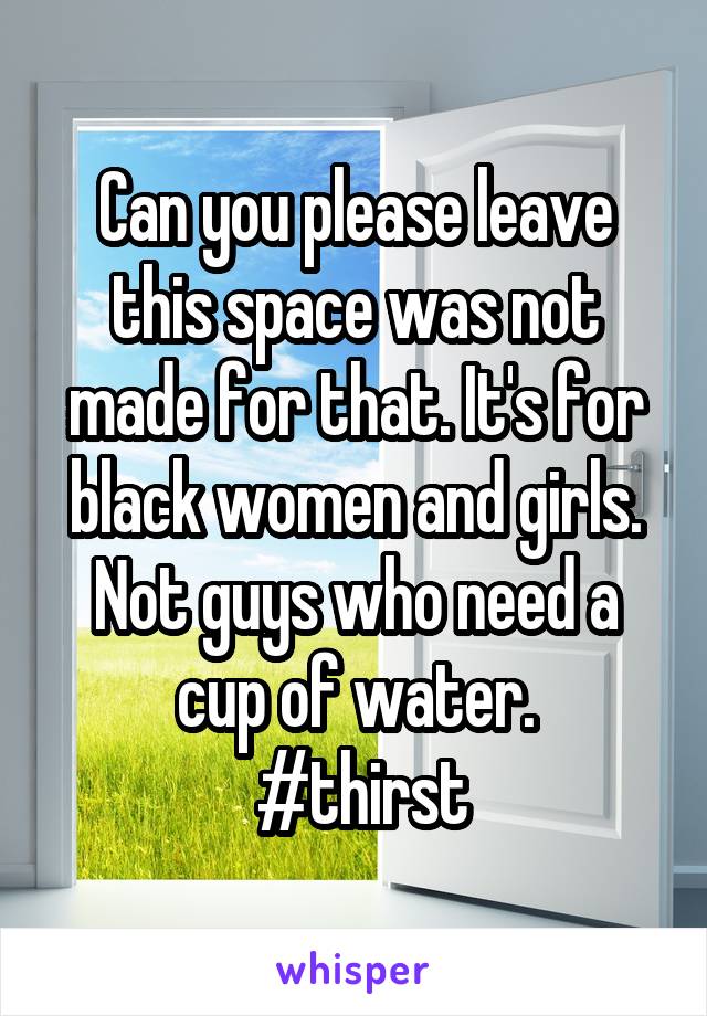 Can you please leave this space was not made for that. It's for black women and girls. Not guys who need a cup of water.
 #thirst