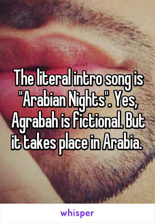 The literal intro song is "Arabian Nights". Yes, Agrabah is fictional. But it takes place in Arabia. 