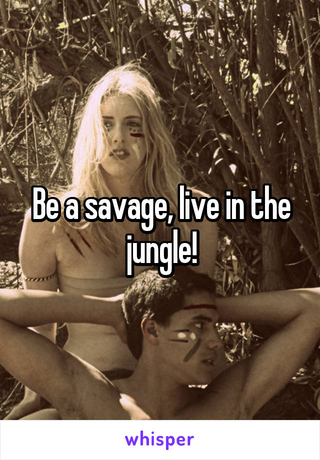 Be a savage, live in the jungle!
