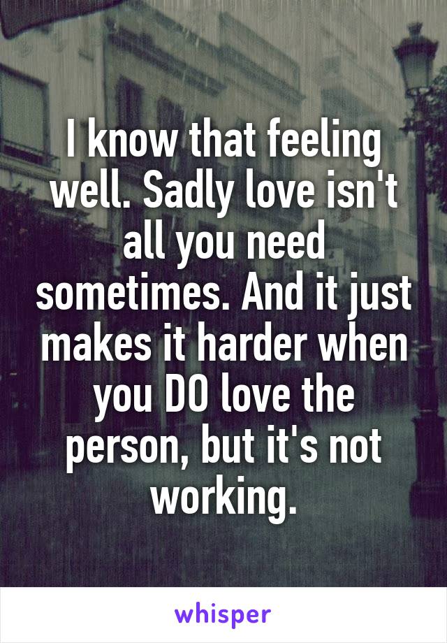 I know that feeling well. Sadly love isn't all you need sometimes. And it just makes it harder when you DO love the person, but it's not working.