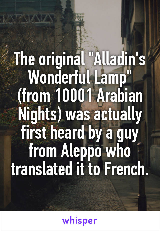 The original "Alladin's Wonderful Lamp" (from 10001 Arabian Nights) was actually first heard by a guy from Aleppo who translated it to French.