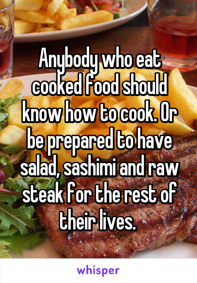 Anybody who eat cooked food should know how to cook. Or be prepared to have salad, sashimi and raw steak for the rest of their lives. 