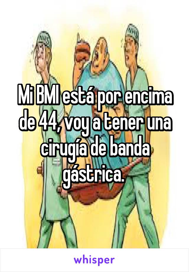 Mi BMI está por encima de 44, voy a tener una cirugía de banda gástrica. 