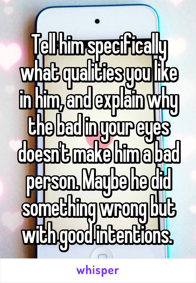 Tell him specifically what qualities you like in him, and explain why the bad in your eyes doesn't make him a bad person. Maybe he did something wrong but with good intentions. 