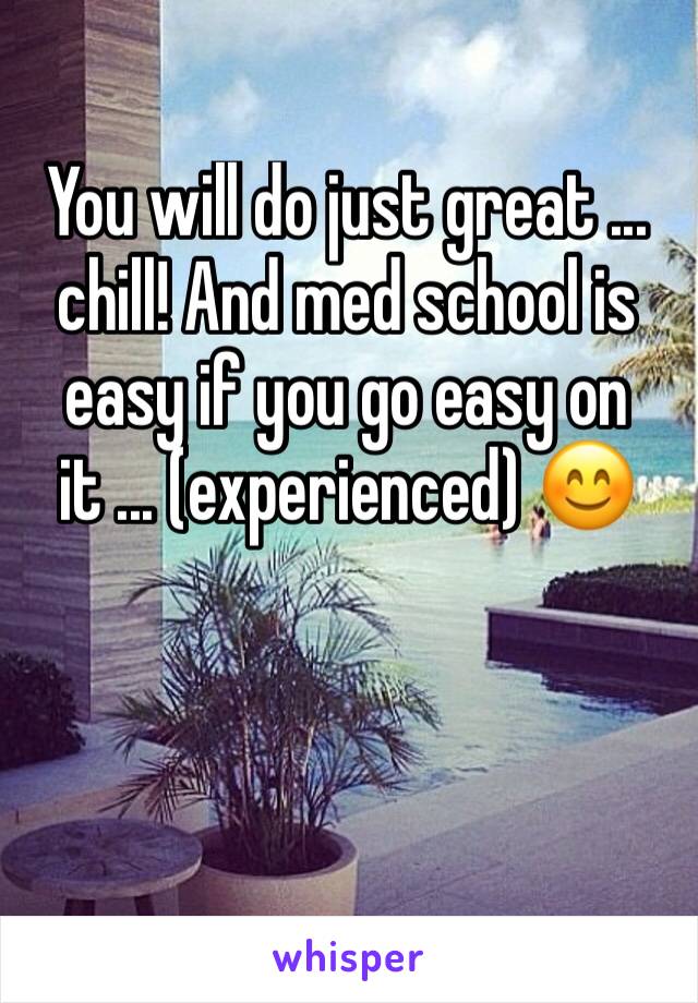 You will do just great ... chill! And med school is easy if you go easy on it ... (experienced) 😊