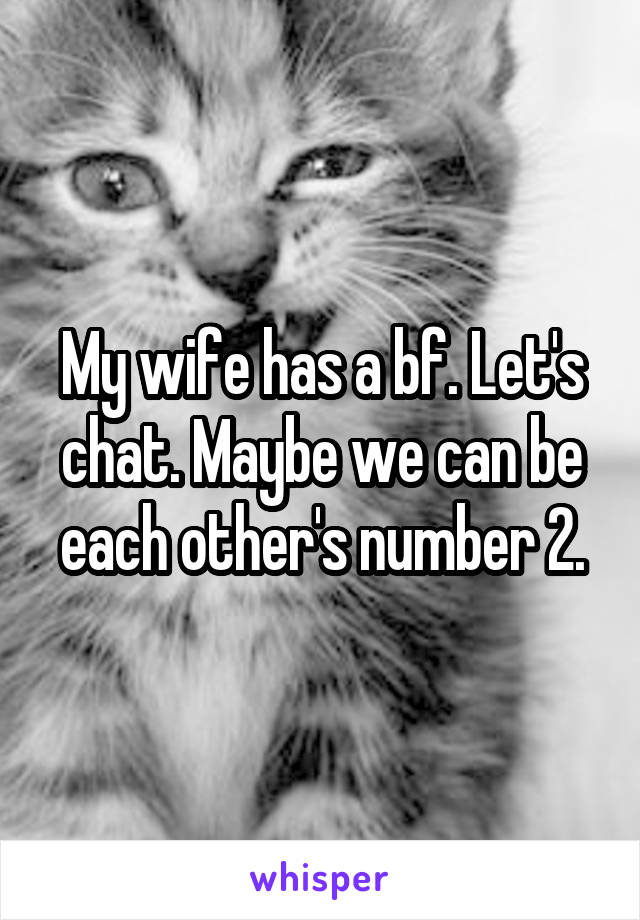 My wife has a bf. Let's chat. Maybe we can be each other's number 2.
