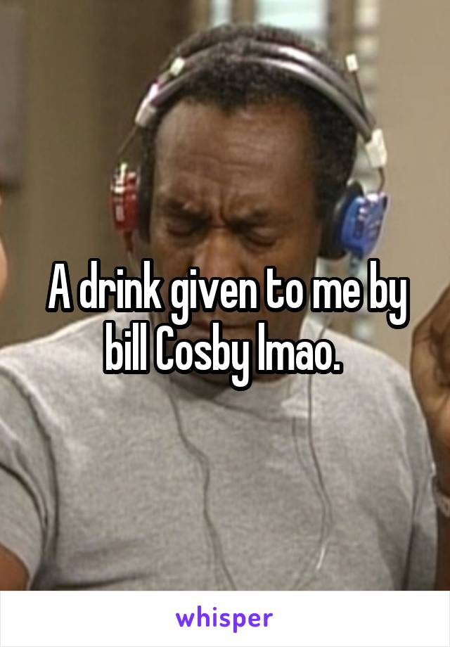 A drink given to me by bill Cosby lmao. 