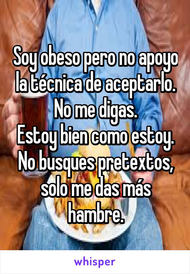 Soy obeso pero no apoyo la técnica de aceptarlo.
No me digas.
Estoy bien como estoy.
No busques pretextos, solo me das más hambre.