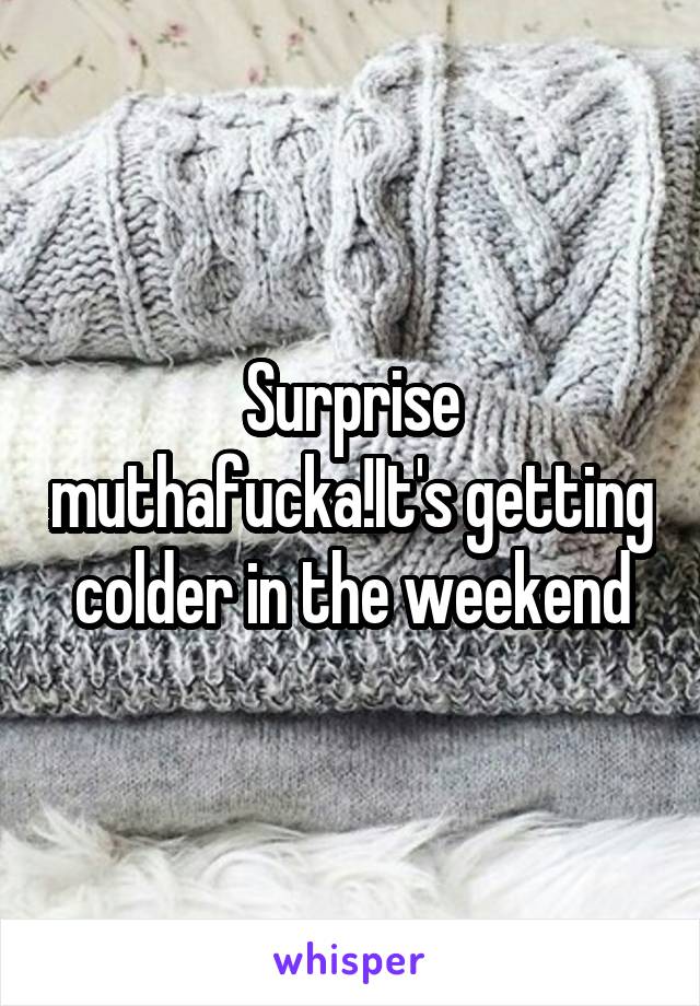 Surprise muthafucka!It's getting colder in the weekend