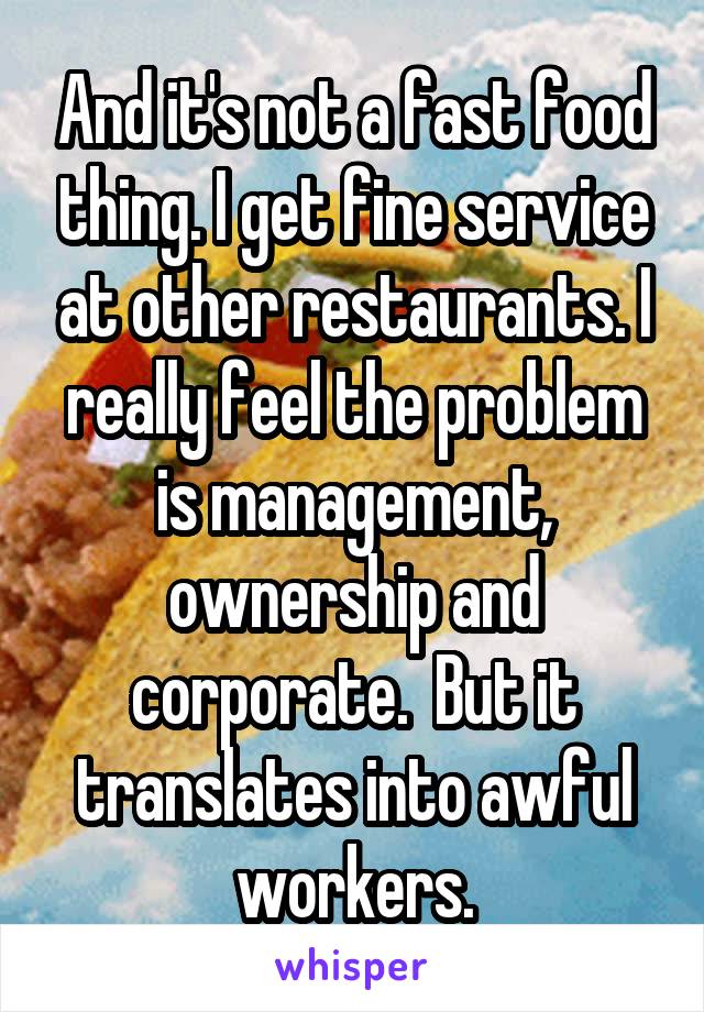 And it's not a fast food thing. I get fine service at other restaurants. I really feel the problem is management, ownership and corporate.  But it translates into awful workers.