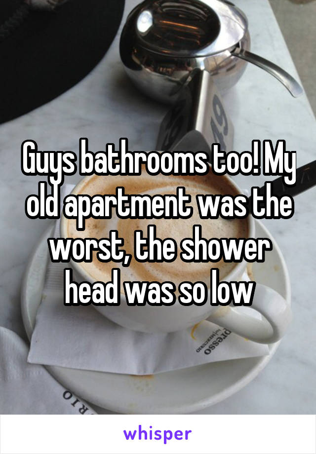 Guys bathrooms too! My old apartment was the worst, the shower head was so low