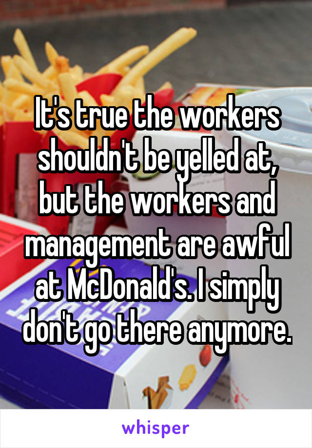 It's true the workers shouldn't be yelled at, but the workers and management are awful at McDonald's. I simply don't go there anymore.