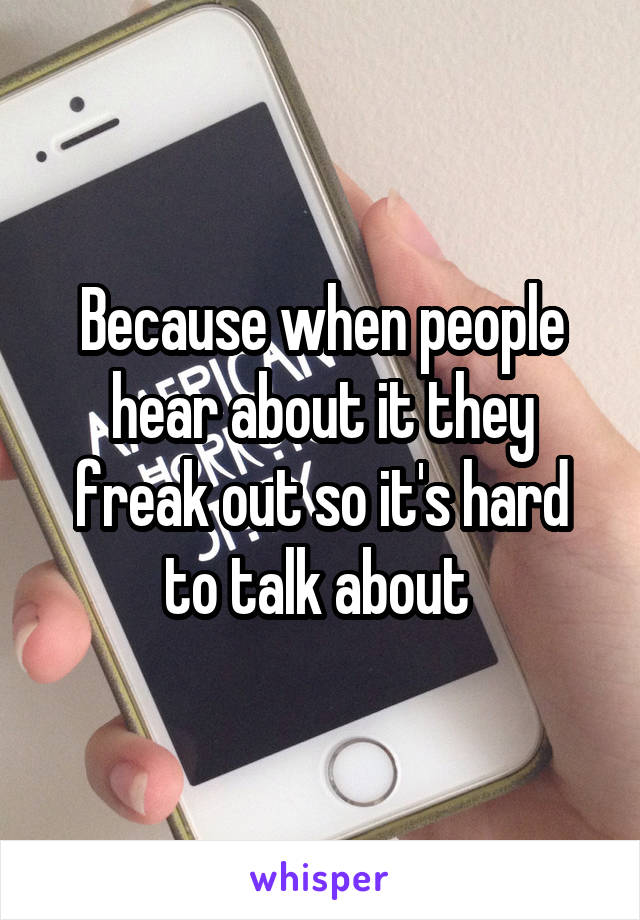 Because when people hear about it they freak out so it's hard to talk about 
