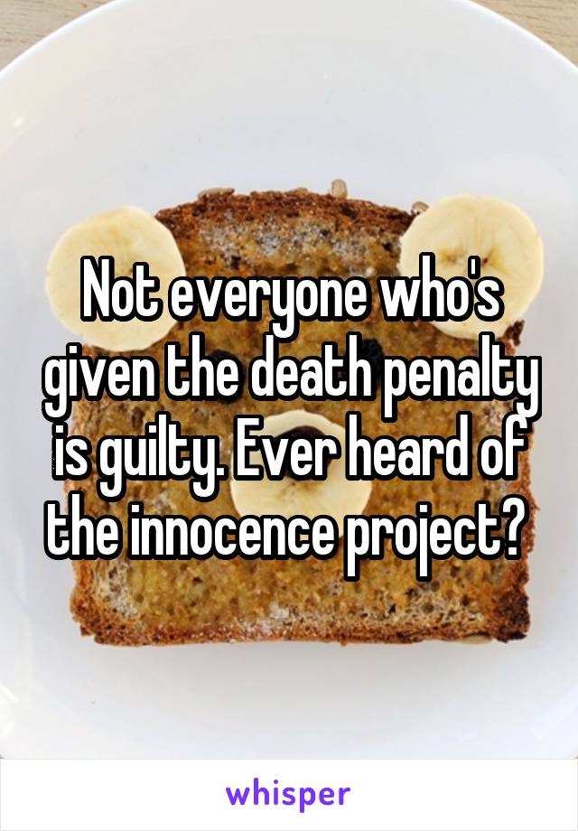 Not everyone who's given the death penalty is guilty. Ever heard of the innocence project? 