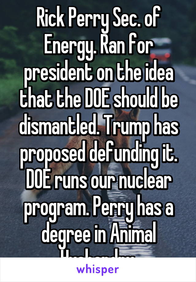 Rick Perry Sec. of Energy. Ran for president on the idea that the DOE should be dismantled. Trump has proposed defunding it. DOE runs our nuclear program. Perry has a degree in Animal Husbandry.