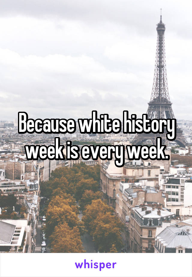 Because white history week is every week.