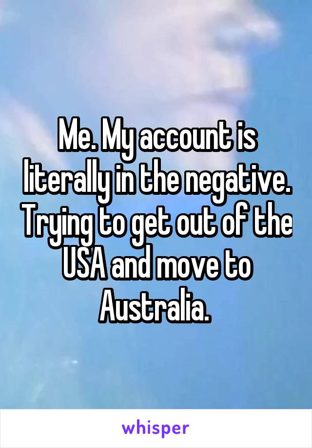 Me. My account is literally in the negative. Trying to get out of the USA and move to Australia. 