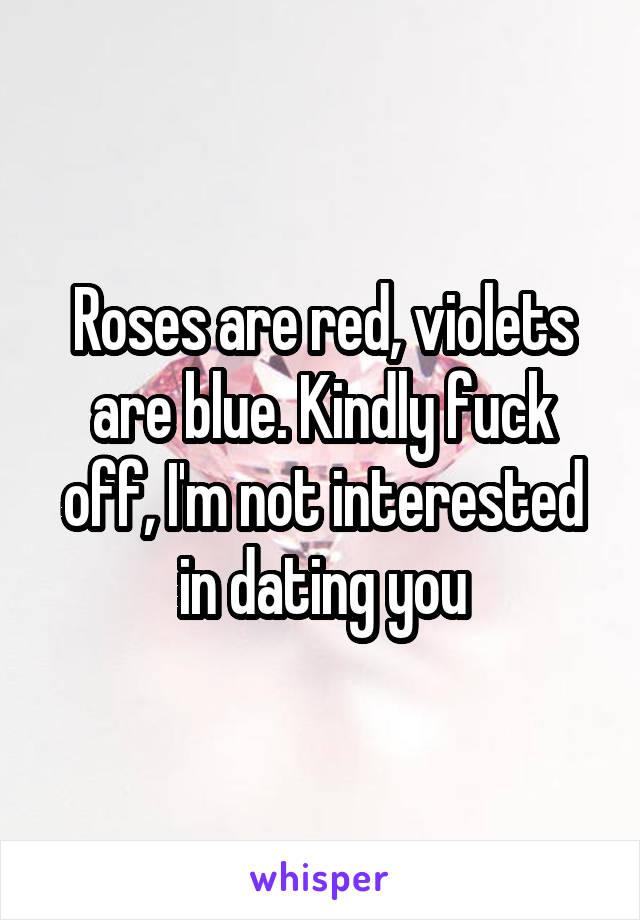 Roses are red, violets are blue. Kindly fuck off, I'm not interested in dating you