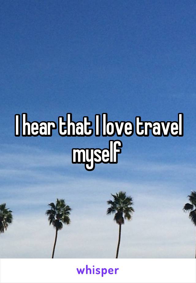 I hear that I love travel myself 