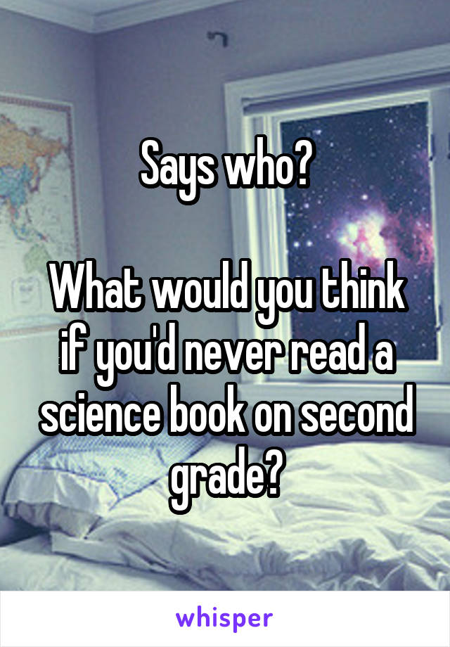 Says who?

What would you think if you'd never read a science book on second grade?