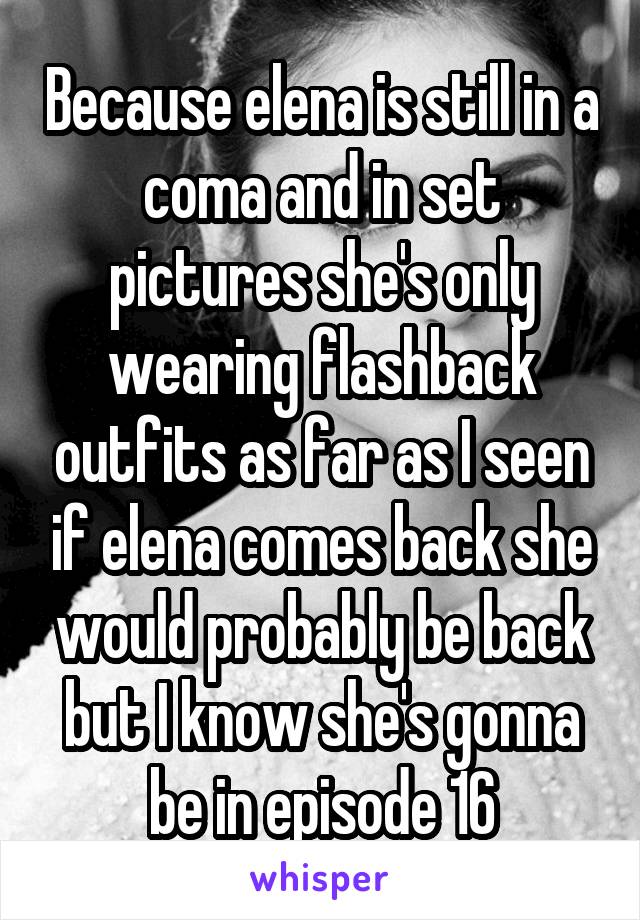 Because elena is still in a coma and in set pictures she's only wearing flashback outfits as far as I seen if elena comes back she would probably be back but I know she's gonna be in episode 16