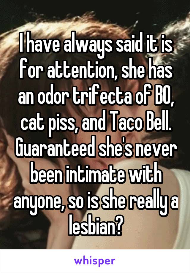 I have always said it is for attention, she has an odor trifecta of BO, cat piss, and Taco Bell. Guaranteed she's never been intimate with anyone, so is she really a lesbian?