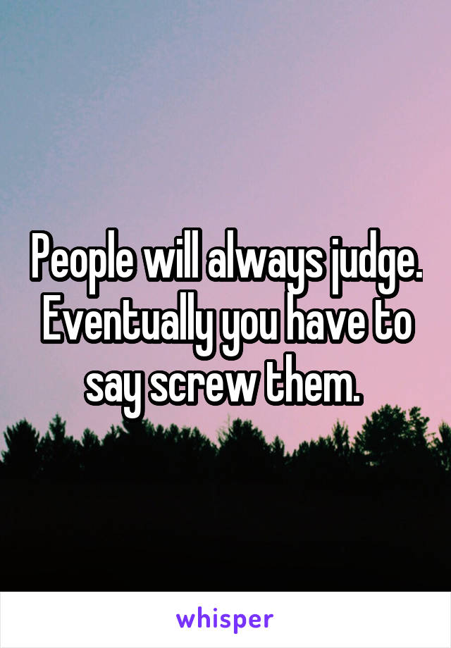 People will always judge. Eventually you have to say screw them. 