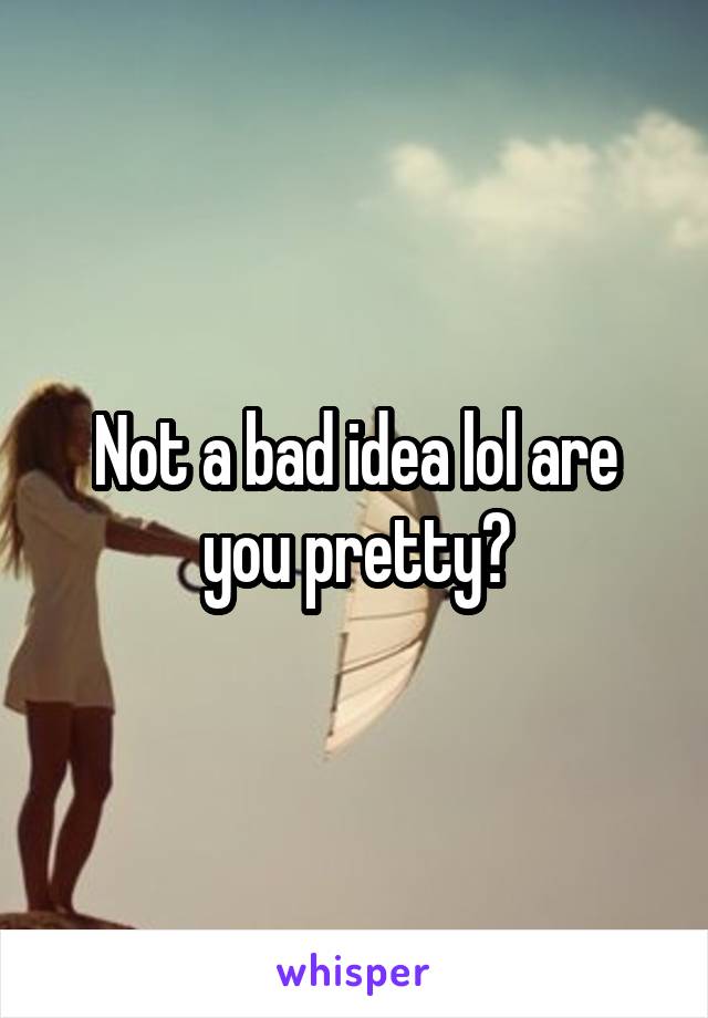 Not a bad idea lol are you pretty?