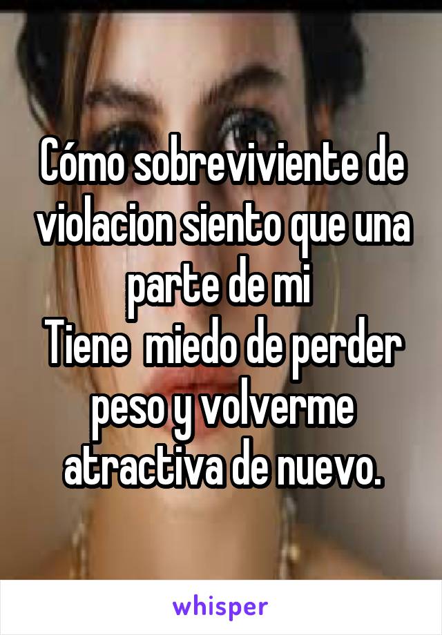 Cómo sobreviviente de violacion siento que una parte de mi 
Tiene  miedo de perder peso y volverme atractiva de nuevo.