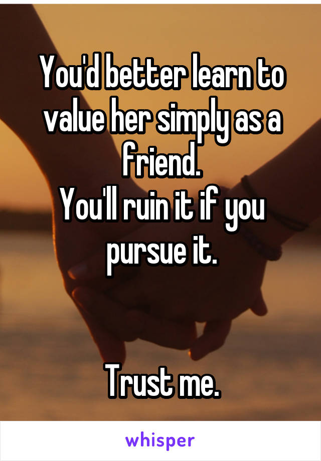 You'd better learn to value her simply as a friend.
You'll ruin it if you pursue it.


Trust me.